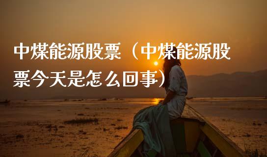 中煤能源股票（中煤能源股票今天是怎么回事）
