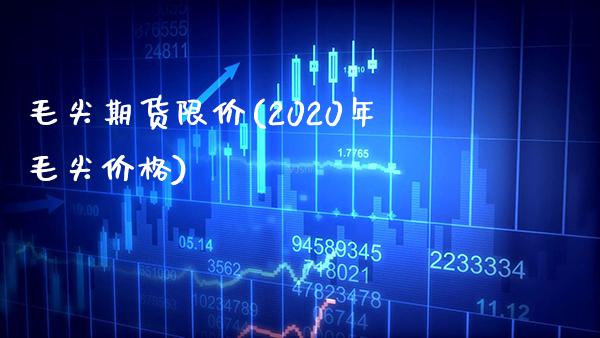 毛尖期货限价(2020年毛尖价格)