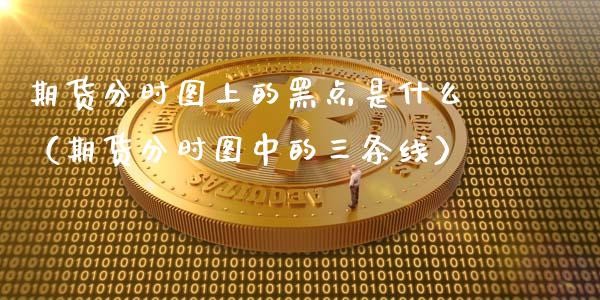 期货分时图上的黑点是什么（期货分时图中的三条线）_https://www.boyangwujin.com_纳指期货_第1张