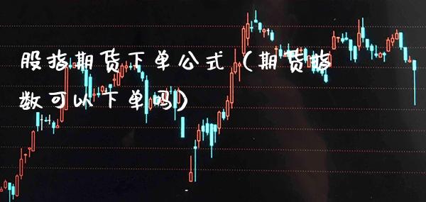 股指期货下单公式（期货指数可以下单吗）_https://www.boyangwujin.com_期货直播间_第1张