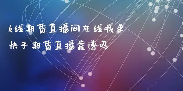 k线期货直播间在线喊单 快手期货直播靠谱吗_https://www.boyangwujin.com_期货直播间_第1张