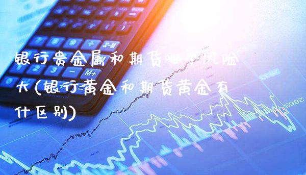 银行贵金属和期货哪个风险大(银行黄金和期货黄金有什区别)_https://www.boyangwujin.com_原油期货_第1张