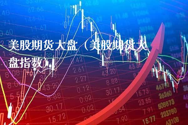 美股期货大盘（美股期货大盘指数）_https://www.boyangwujin.com_期货直播间_第1张