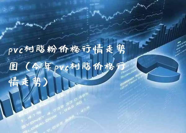 pvc树脂粉价格行情走势图（今年pvc树脂价格行情走势）