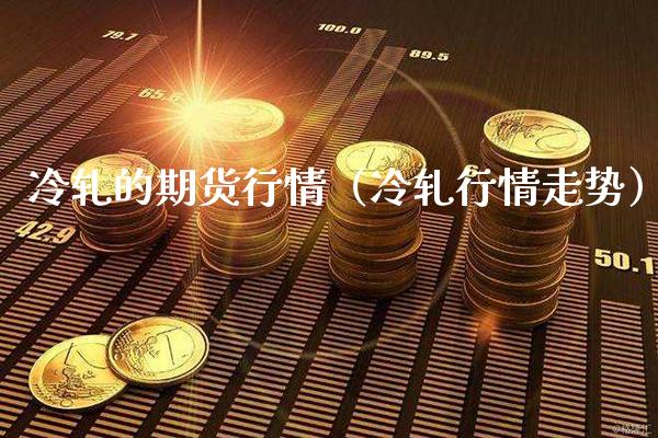 冷轧的期货行情（冷轧行情走势）_https://www.boyangwujin.com_黄金期货_第1张