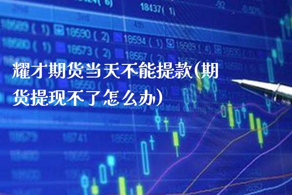 耀才期货当天不能提款(期货提现不了怎么办)_https://www.boyangwujin.com_恒指期货_第1张