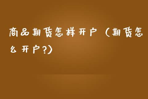 商品期货怎样开户（期货怎么开户?）_https://www.boyangwujin.com_期货直播间_第1张