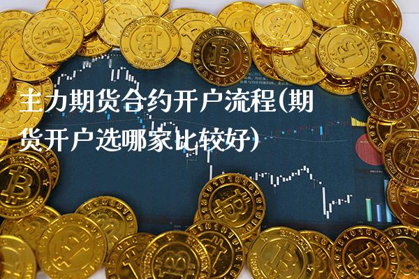 主力期货合约开户流程(期货开户选哪家比较好)_https://www.boyangwujin.com_原油期货_第1张