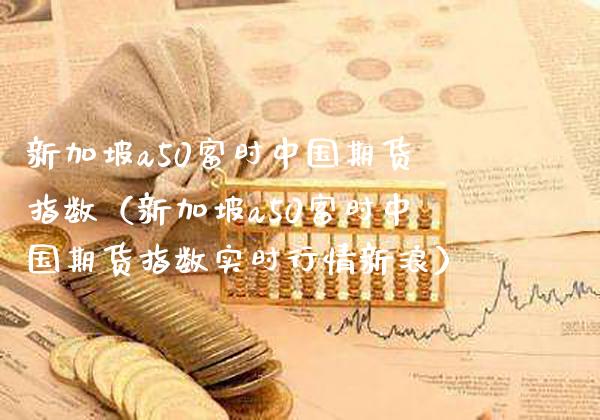 新加坡a50富时中国期货指数（新加坡a50富时中国期货指数实时行情新浪）_https://www.boyangwujin.com_期货直播间_第1张