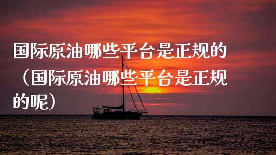 国际原油哪些平台是正规的（国际原油哪些平台是正规的呢）_https://www.boyangwujin.com_原油期货_第1张