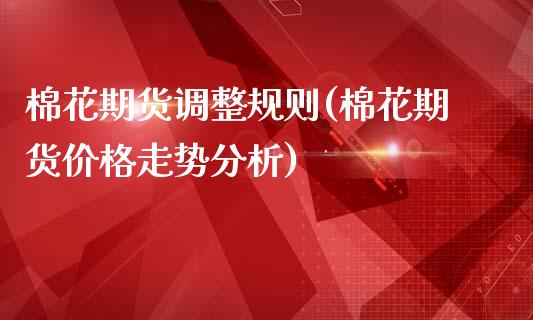 棉花期货调整规则(棉花期货价格走势分析)_https://www.boyangwujin.com_恒生指数_第1张