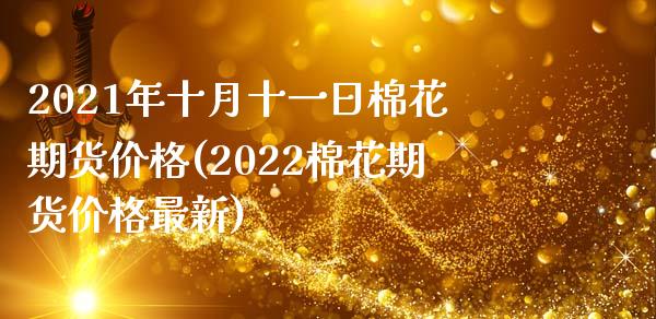 2021年十月十一日棉花期货价格(2022棉花期货价格最新)_https://www.boyangwujin.com_原油期货_第1张