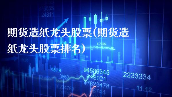 期货造纸龙头股票(期货造纸龙头股票排名)_https://www.boyangwujin.com_白银期货_第1张