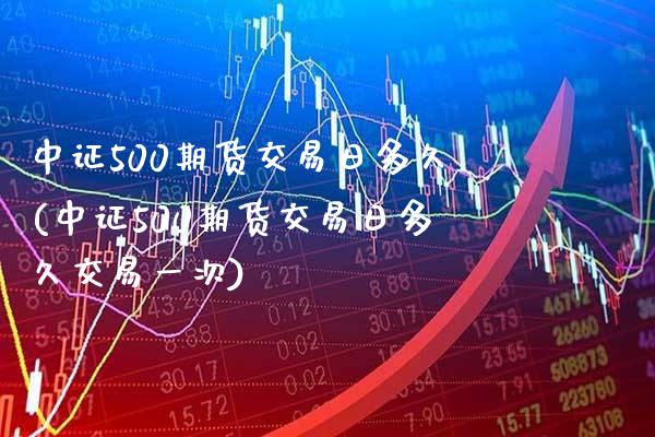中证500期货交易日多久(中证500期货交易日多久交易一次)