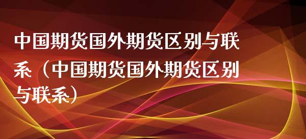 中国期货国外期货区别与联系（中国期货国外期货区别与联系）_https://www.boyangwujin.com_期货直播间_第1张