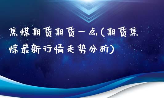 焦煤期货期货一点(期货焦煤最新行情走势分析)