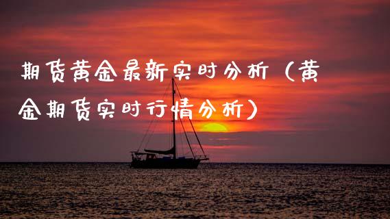 期货黄金最新实时分析（黄金期货实时行情分析）_https://www.boyangwujin.com_黄金期货_第1张