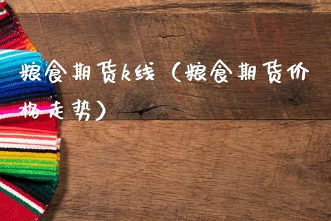 粮食期货k线（粮食期货价格走势）_https://www.boyangwujin.com_期货直播间_第1张