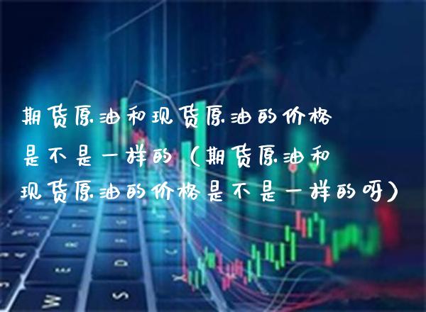 期货原油和现货原油的价格是不是一样的（期货原油和现货原油的价格是不是一样的呀）
