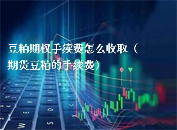 豆粕期权手续费怎么收取（期货豆粕的手续费）
