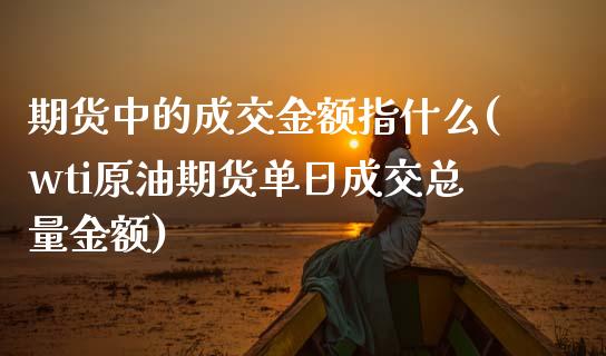 期货中的成交金额指什么(wti原油期货单日成交总量金额)_https://www.boyangwujin.com_期货开户_第1张