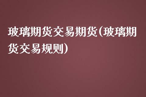 玻璃期货交易期货(玻璃期货交易规则)_https://www.boyangwujin.com_期货直播间_第1张