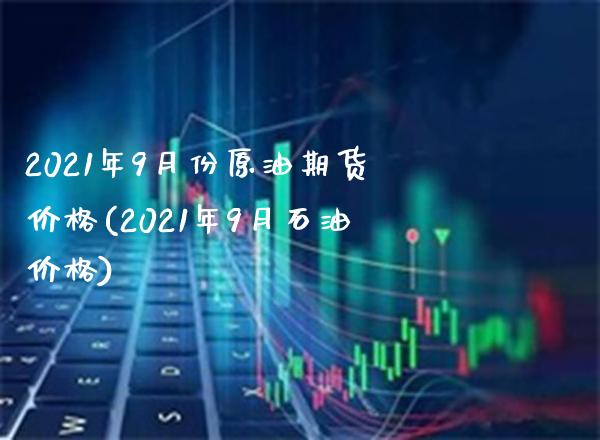 2021年9月份原油期货价格(2021年9月石油价格)