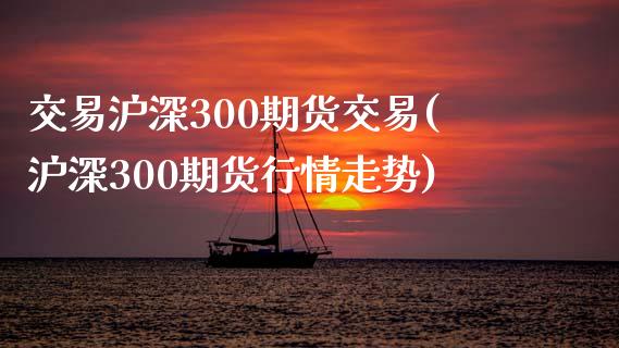 交易沪深300期货交易(沪深300期货行情走势)_https://www.boyangwujin.com_白银期货_第1张