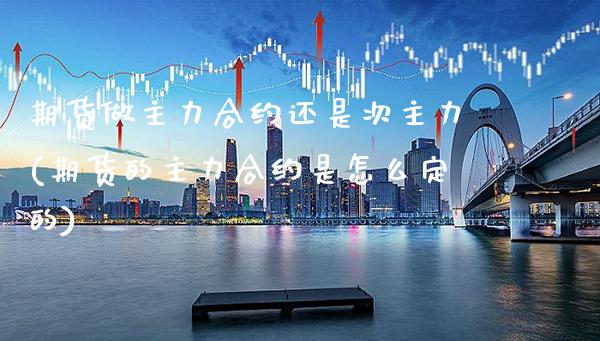 期货做主力合约还是次主力(期货的主力合约是怎么定的)_https://www.boyangwujin.com_期货直播间_第1张