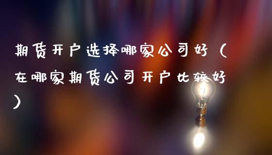 期货开户选择哪家公司好（在哪家期货公司开户比较好）_https://www.boyangwujin.com_期货直播间_第1张