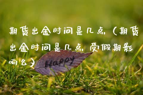 期货出金时间是几点（期货出金时间是几点 受假期影响么）_https://www.boyangwujin.com_纳指期货_第1张