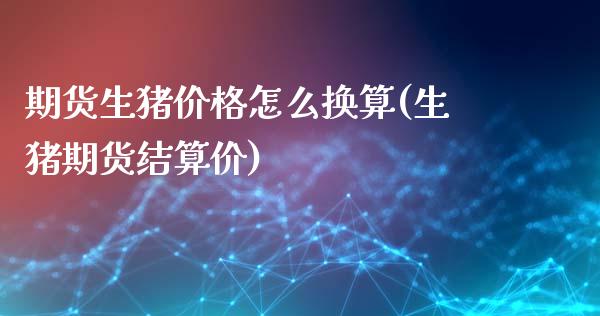 期货生猪价格怎么换算(生猪期货结算价)_https://www.boyangwujin.com_期货直播间_第1张