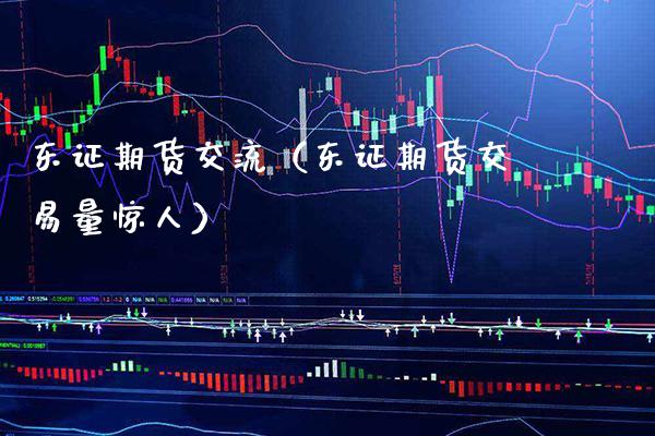 东证期货交流（东证期货交易量惊人）