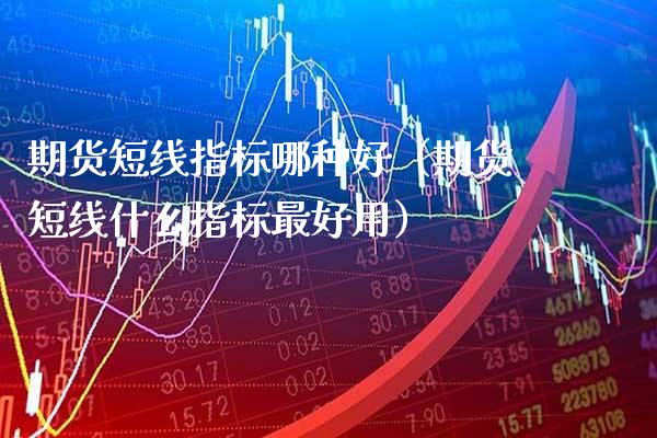 期货短线指标哪种好（期货短线什么指标最好用）