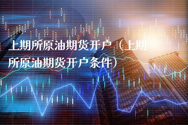 上期所原油期货开户（上期所原油期货开户条件）