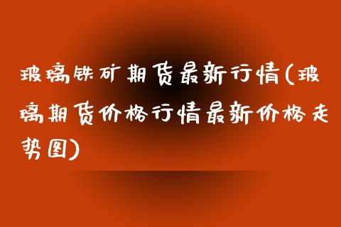 玻璃铁矿期货最新行情(玻璃期货价格行情最新价格走势图)