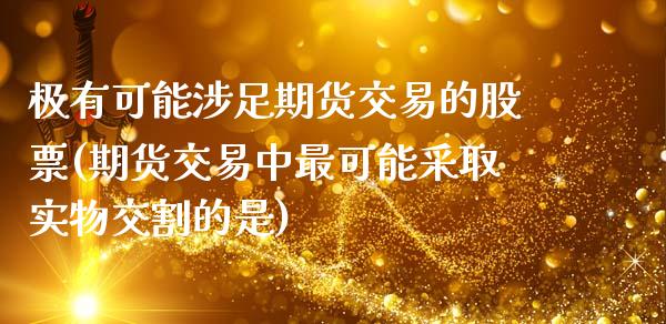 极有可能涉足期货交易的股票(期货交易中最可能采取实物交割的是)