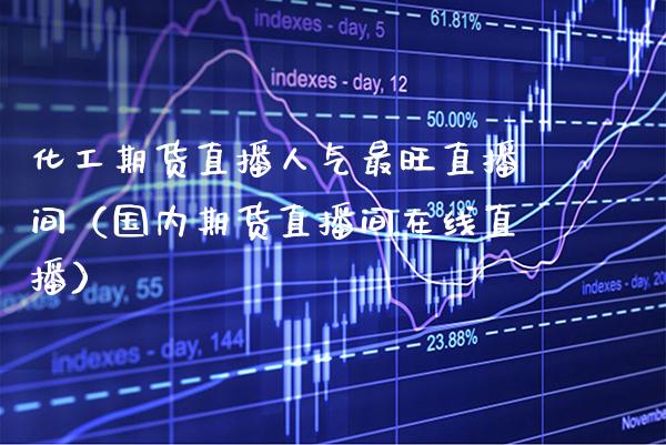 化工期货直播人气最旺直播间（国内期货直播间在线直播）