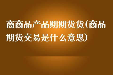 商商品产品期期货货(商品期货交易是什么意思)