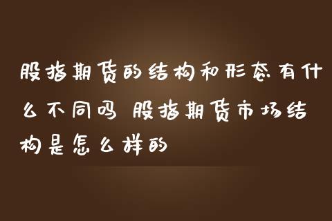 股指期货的结构和形态有什么不同吗 股指期货市场结构是怎么样的