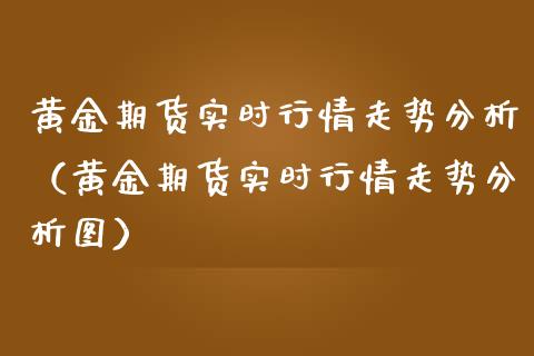 黄金期货实时行情走势分析（黄金期货实时行情走势分析图）_https://www.boyangwujin.com_期货直播间_第1张