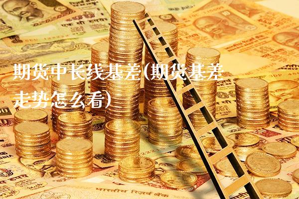 期货中长线基差(期货基差走势怎么看)