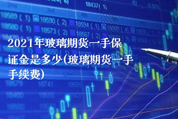 2021年玻璃期货一手保证金是多少(玻璃期货一手手续费)_https://www.boyangwujin.com_期货科普_第1张