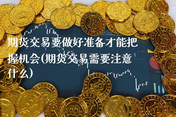 期货交易要做好准备才能把握机会(期货交易需要注意什么)_https://www.boyangwujin.com_期货直播间_第1张