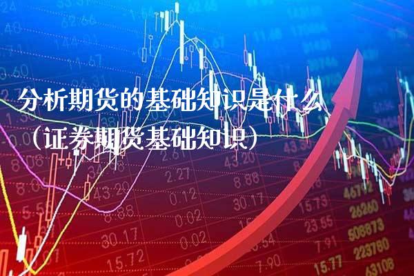 分析期货的基础知识是什么（证券期货基础知识）_https://www.boyangwujin.com_期货直播间_第1张