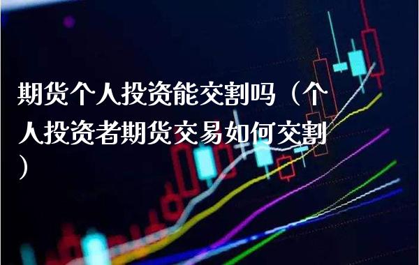 期货个人投资能交割吗（个人投资者期货交易如何交割）_https://www.boyangwujin.com_期货直播间_第1张