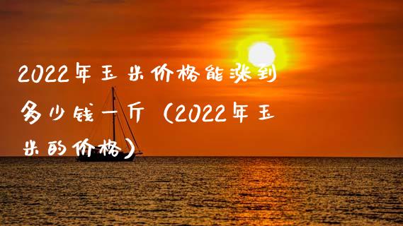 2022年玉米价格能涨到多少钱一斤（2022年玉米的价格）
