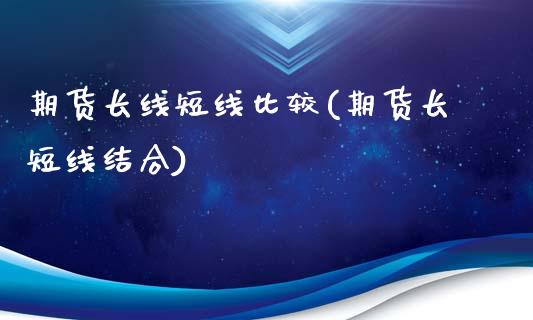 期货长线短线比较(期货长短线结合)_https://www.boyangwujin.com_内盘期货_第1张