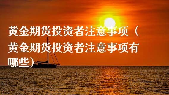 黄金期货投资者注意事项（黄金期货投资者注意事项有哪些）