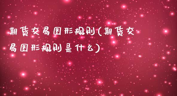 期货交易图形规则(期货交易图形规则是什么)